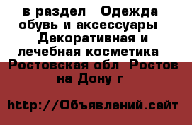  в раздел : Одежда, обувь и аксессуары » Декоративная и лечебная косметика . Ростовская обл.,Ростов-на-Дону г.